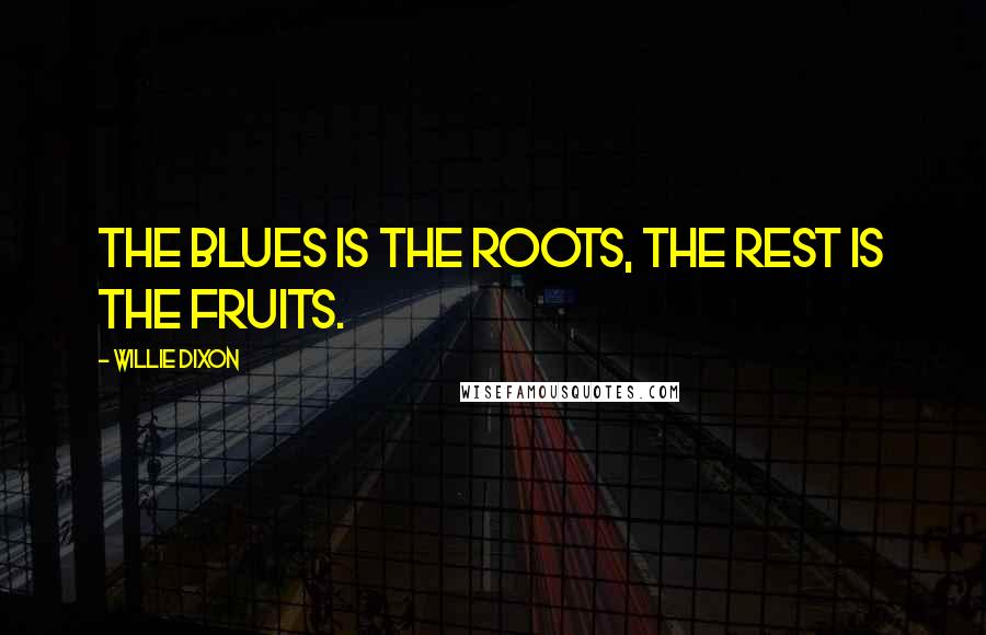 Willie Dixon Quotes: The blues is the roots, the rest is the fruits.