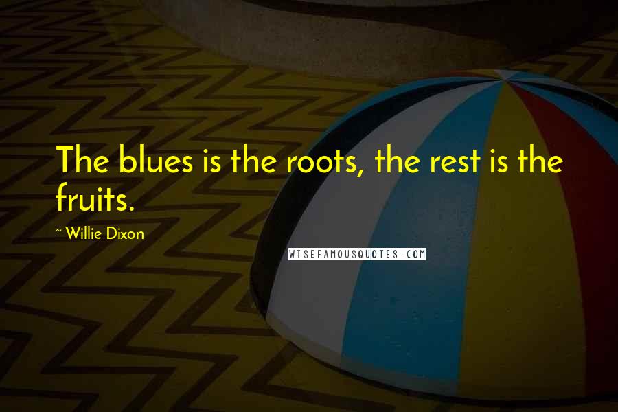 Willie Dixon Quotes: The blues is the roots, the rest is the fruits.