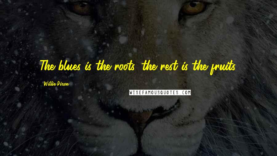 Willie Dixon Quotes: The blues is the roots, the rest is the fruits.