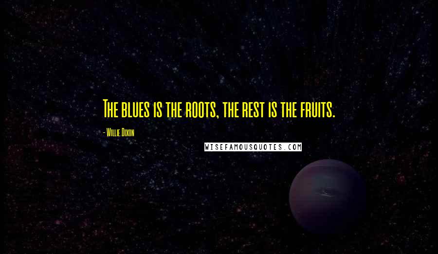 Willie Dixon Quotes: The blues is the roots, the rest is the fruits.