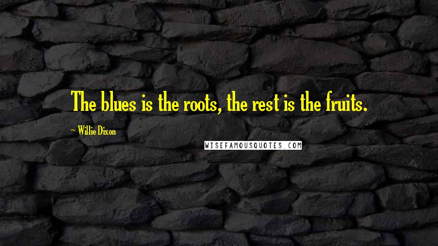Willie Dixon Quotes: The blues is the roots, the rest is the fruits.