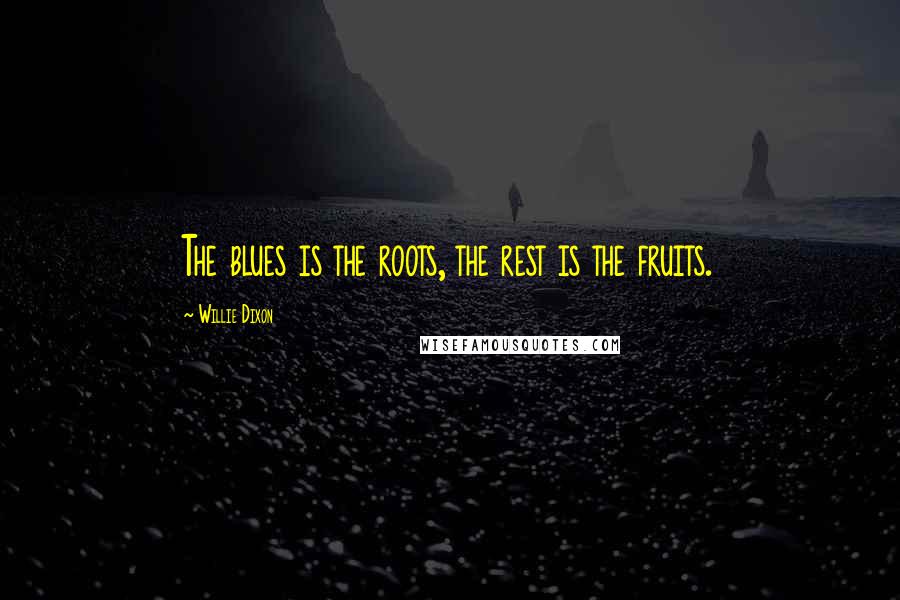 Willie Dixon Quotes: The blues is the roots, the rest is the fruits.