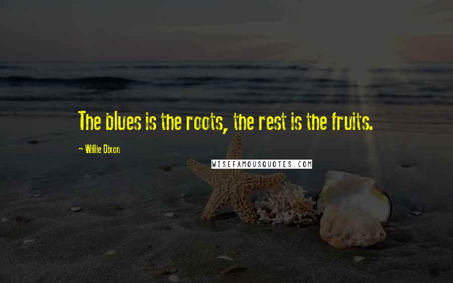 Willie Dixon Quotes: The blues is the roots, the rest is the fruits.