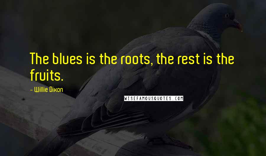 Willie Dixon Quotes: The blues is the roots, the rest is the fruits.