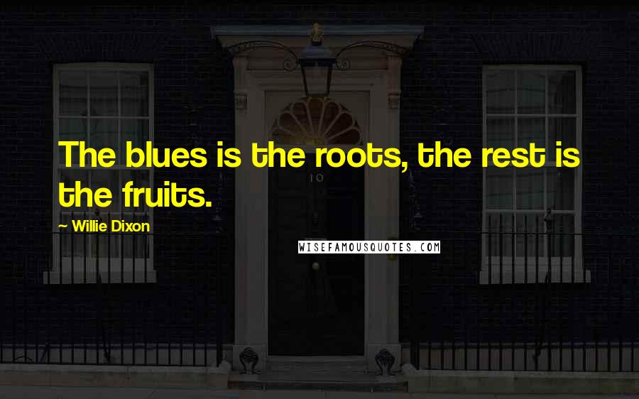 Willie Dixon Quotes: The blues is the roots, the rest is the fruits.