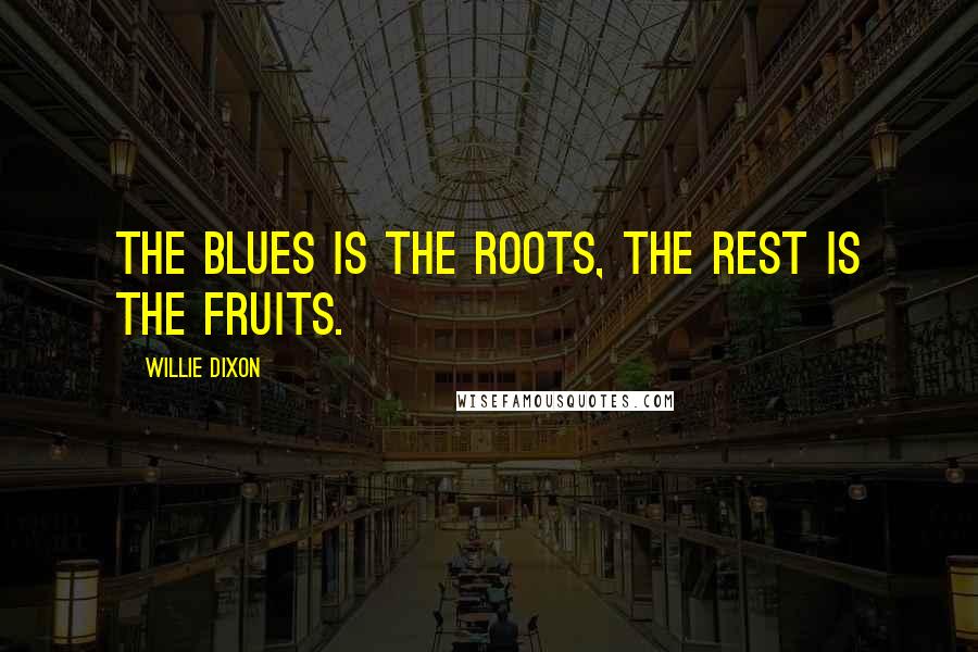 Willie Dixon Quotes: The blues is the roots, the rest is the fruits.