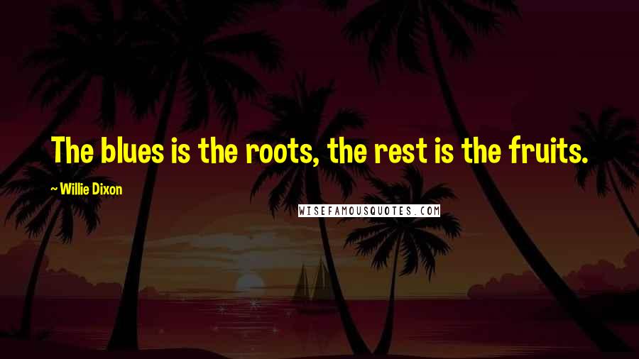 Willie Dixon Quotes: The blues is the roots, the rest is the fruits.