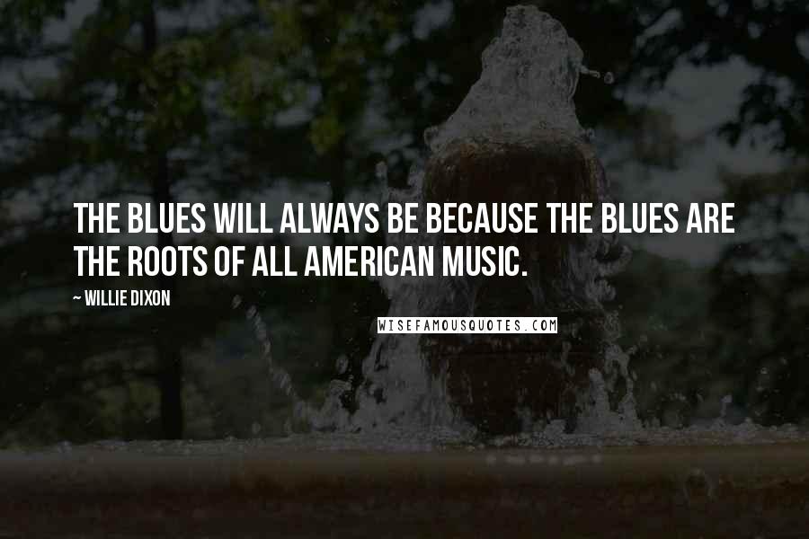 Willie Dixon Quotes: The blues will always be because the blues are the roots of all American music.