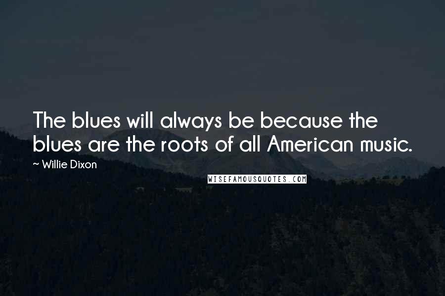 Willie Dixon Quotes: The blues will always be because the blues are the roots of all American music.