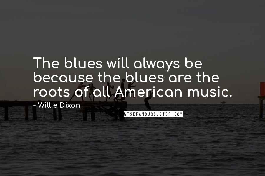 Willie Dixon Quotes: The blues will always be because the blues are the roots of all American music.