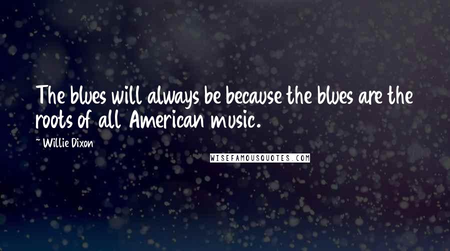 Willie Dixon Quotes: The blues will always be because the blues are the roots of all American music.