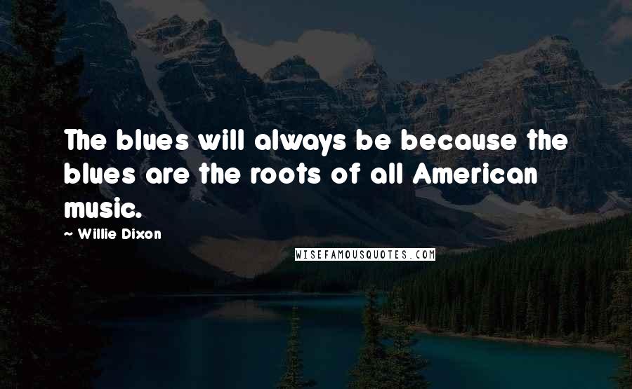 Willie Dixon Quotes: The blues will always be because the blues are the roots of all American music.