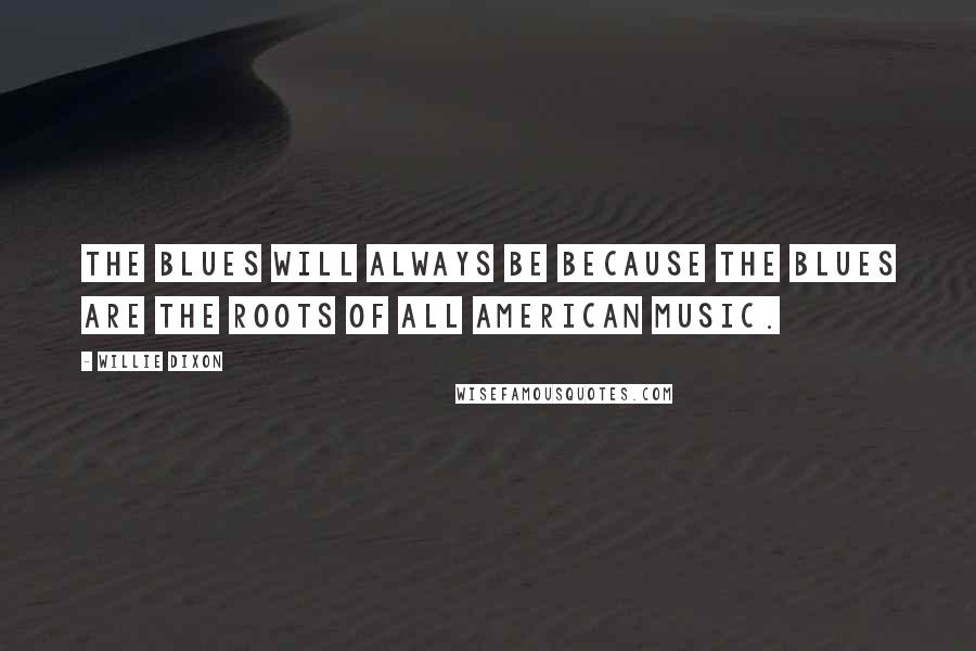 Willie Dixon Quotes: The blues will always be because the blues are the roots of all American music.