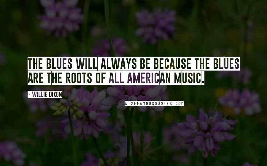 Willie Dixon Quotes: The blues will always be because the blues are the roots of all American music.