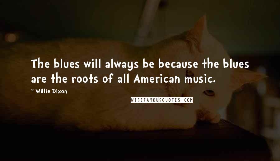 Willie Dixon Quotes: The blues will always be because the blues are the roots of all American music.