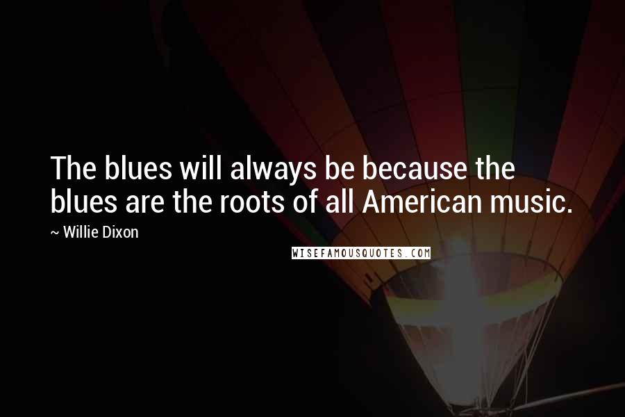 Willie Dixon Quotes: The blues will always be because the blues are the roots of all American music.