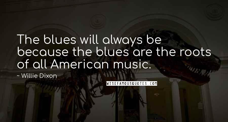 Willie Dixon Quotes: The blues will always be because the blues are the roots of all American music.