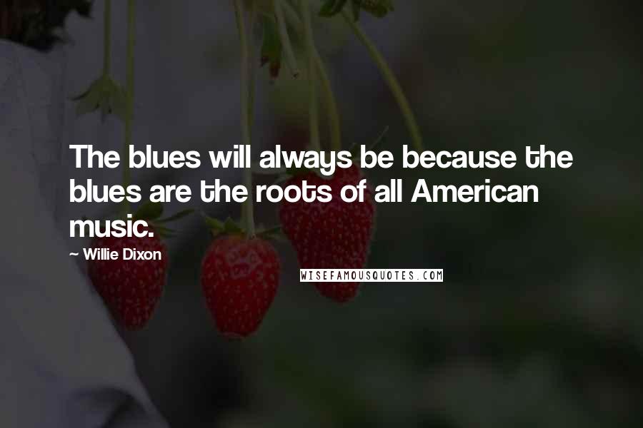 Willie Dixon Quotes: The blues will always be because the blues are the roots of all American music.
