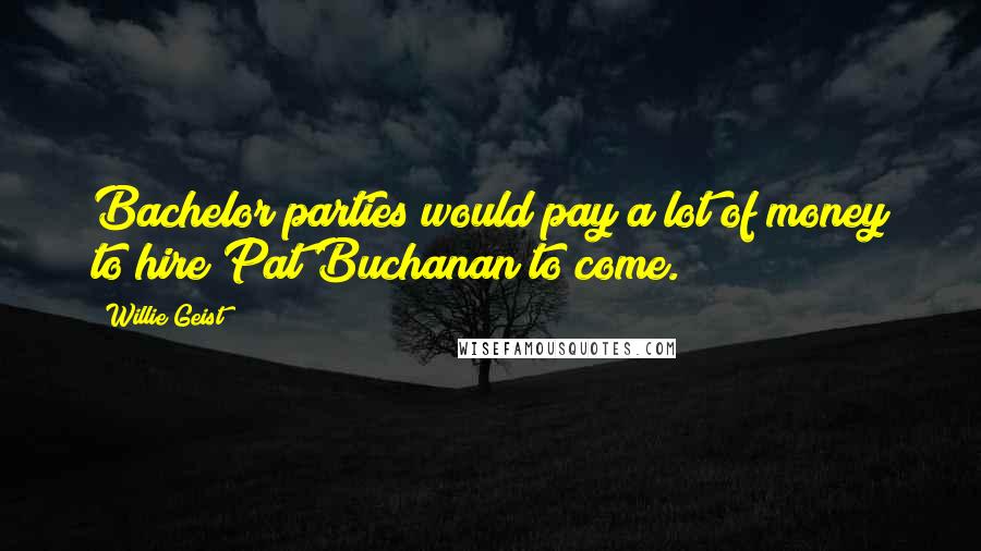 Willie Geist Quotes: Bachelor parties would pay a lot of money to hire Pat Buchanan to come.