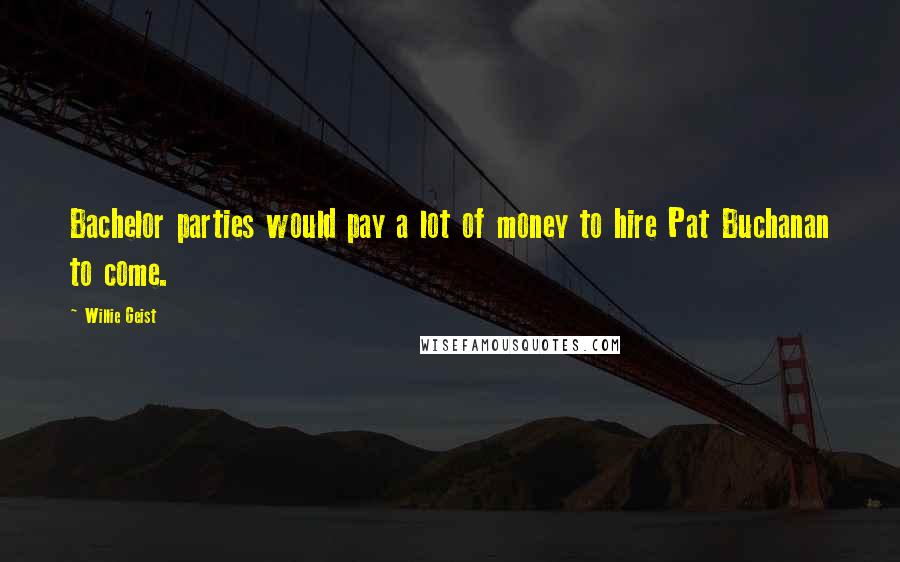 Willie Geist Quotes: Bachelor parties would pay a lot of money to hire Pat Buchanan to come.