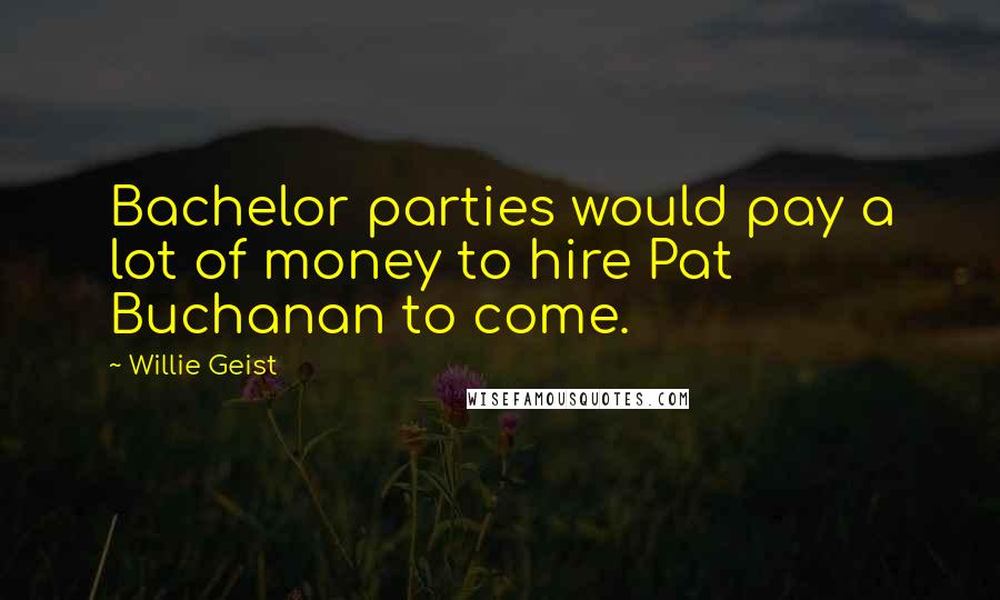 Willie Geist Quotes: Bachelor parties would pay a lot of money to hire Pat Buchanan to come.