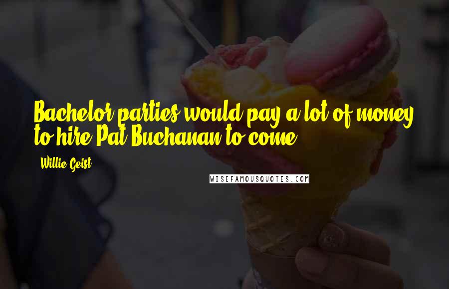 Willie Geist Quotes: Bachelor parties would pay a lot of money to hire Pat Buchanan to come.