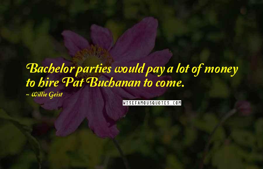 Willie Geist Quotes: Bachelor parties would pay a lot of money to hire Pat Buchanan to come.