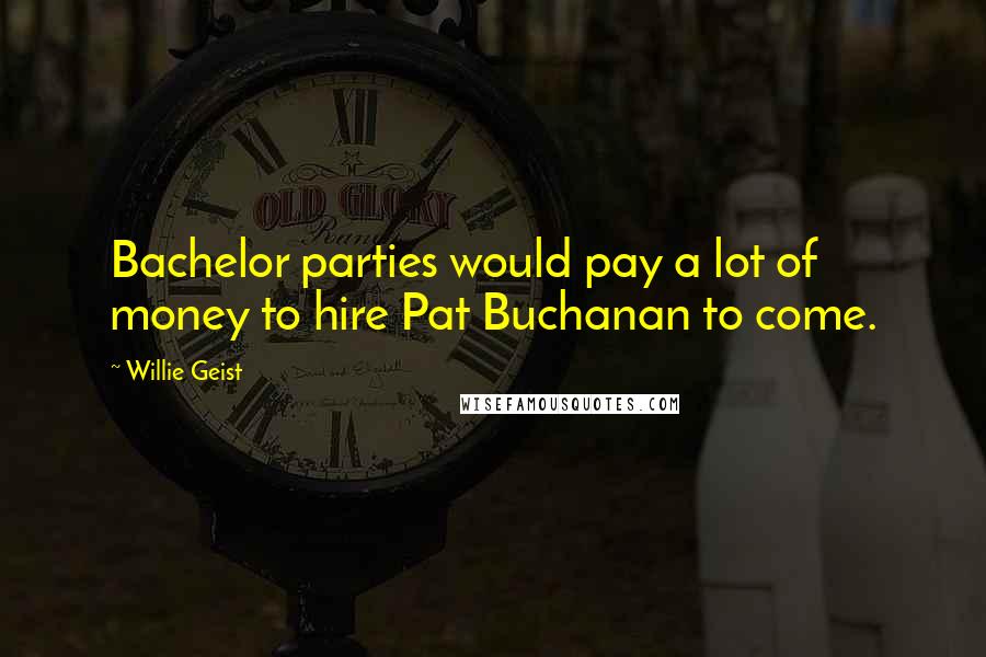 Willie Geist Quotes: Bachelor parties would pay a lot of money to hire Pat Buchanan to come.