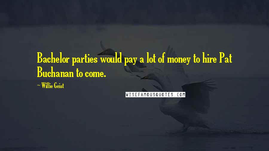 Willie Geist Quotes: Bachelor parties would pay a lot of money to hire Pat Buchanan to come.