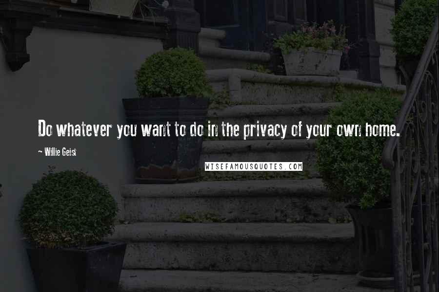 Willie Geist Quotes: Do whatever you want to do in the privacy of your own home.