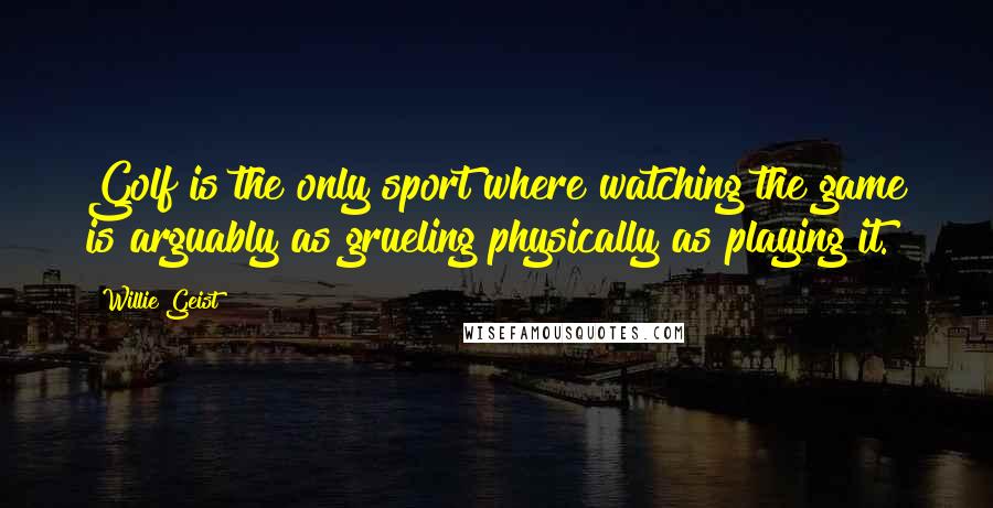 Willie Geist Quotes: Golf is the only sport where watching the game is arguably as grueling physically as playing it.