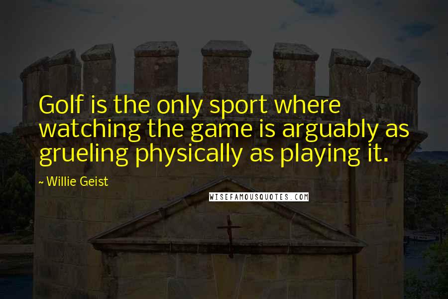 Willie Geist Quotes: Golf is the only sport where watching the game is arguably as grueling physically as playing it.