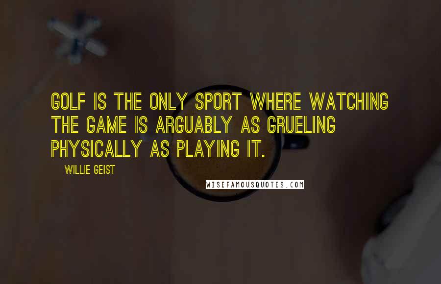 Willie Geist Quotes: Golf is the only sport where watching the game is arguably as grueling physically as playing it.