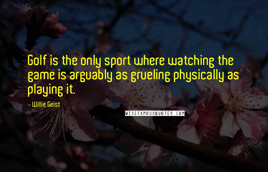 Willie Geist Quotes: Golf is the only sport where watching the game is arguably as grueling physically as playing it.