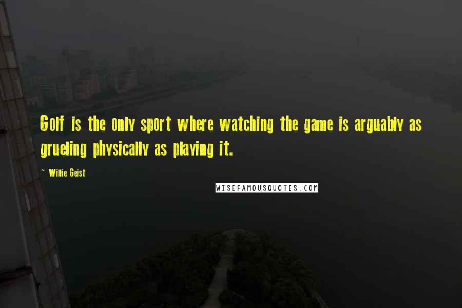 Willie Geist Quotes: Golf is the only sport where watching the game is arguably as grueling physically as playing it.