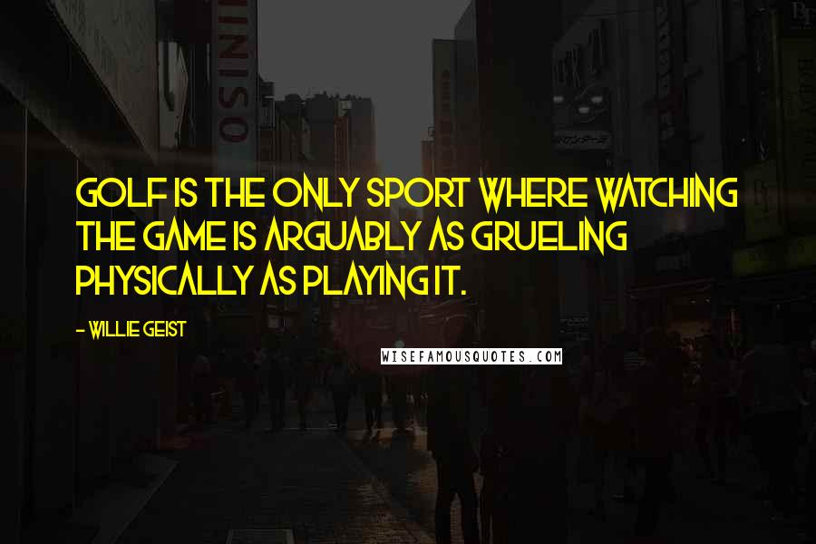 Willie Geist Quotes: Golf is the only sport where watching the game is arguably as grueling physically as playing it.