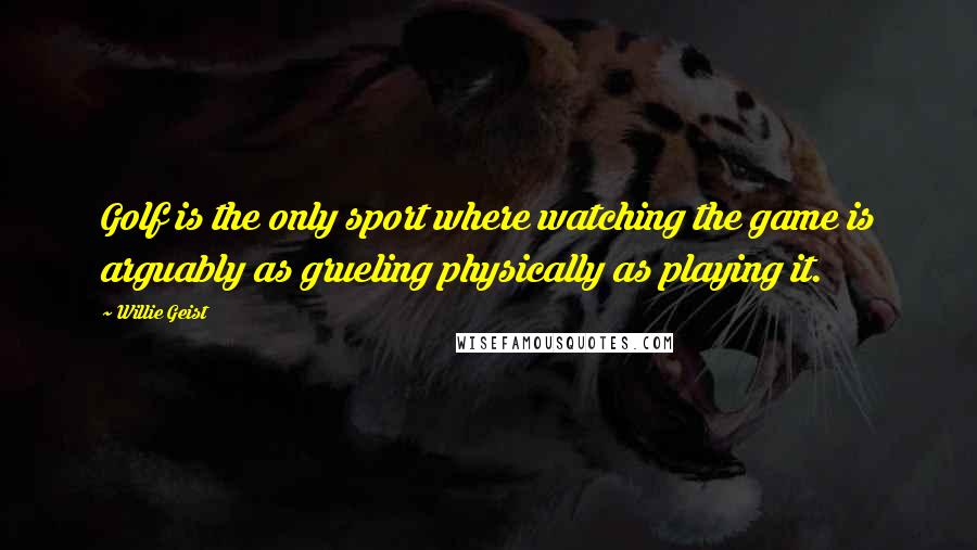 Willie Geist Quotes: Golf is the only sport where watching the game is arguably as grueling physically as playing it.