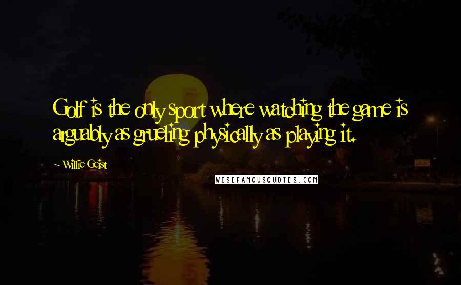 Willie Geist Quotes: Golf is the only sport where watching the game is arguably as grueling physically as playing it.