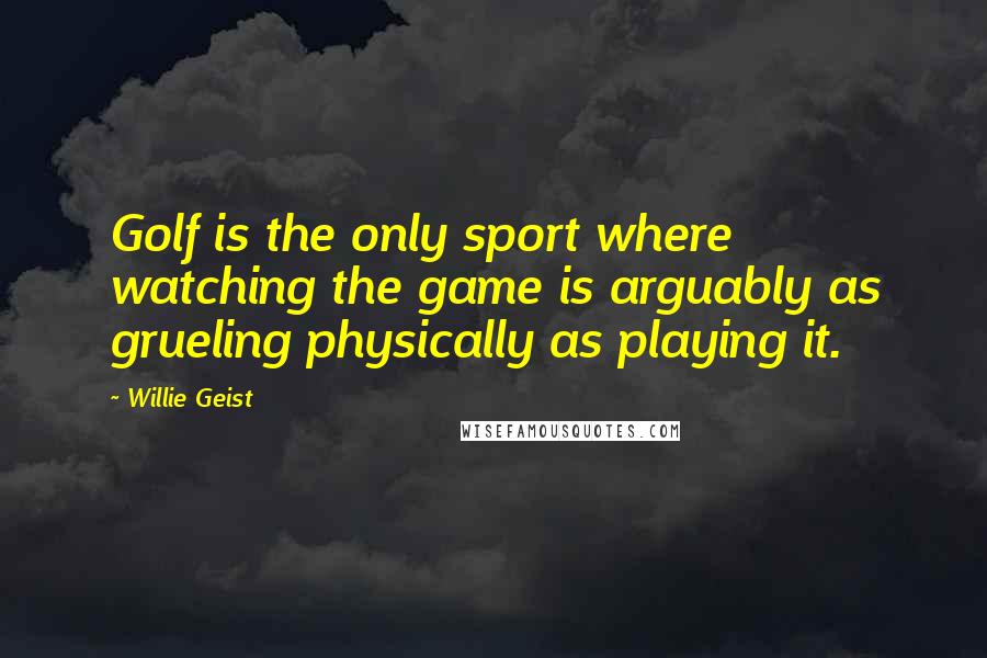 Willie Geist Quotes: Golf is the only sport where watching the game is arguably as grueling physically as playing it.