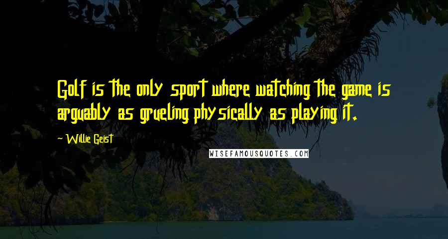 Willie Geist Quotes: Golf is the only sport where watching the game is arguably as grueling physically as playing it.