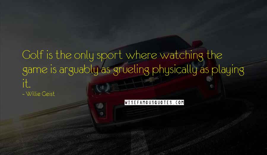 Willie Geist Quotes: Golf is the only sport where watching the game is arguably as grueling physically as playing it.