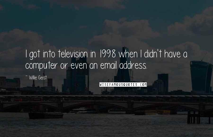 Willie Geist Quotes: I got into television in 1998 when I didn't have a computer or even an email address.
