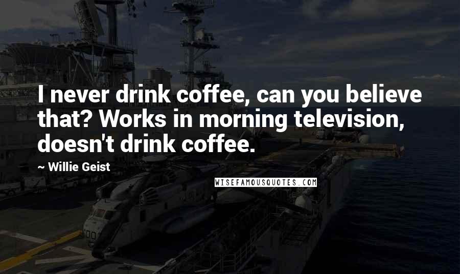 Willie Geist Quotes: I never drink coffee, can you believe that? Works in morning television, doesn't drink coffee.