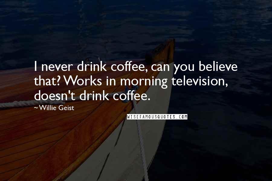 Willie Geist Quotes: I never drink coffee, can you believe that? Works in morning television, doesn't drink coffee.