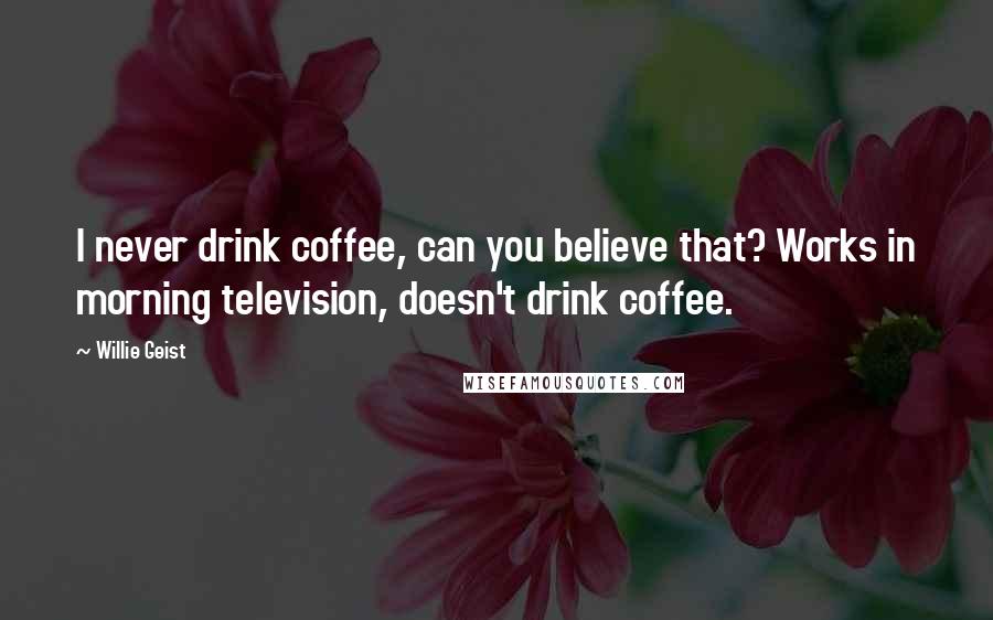 Willie Geist Quotes: I never drink coffee, can you believe that? Works in morning television, doesn't drink coffee.