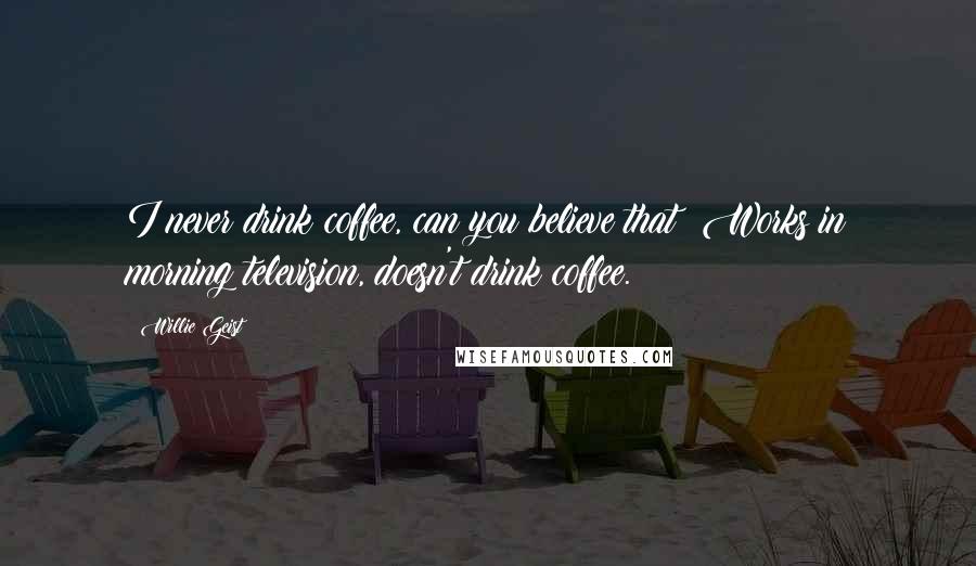 Willie Geist Quotes: I never drink coffee, can you believe that? Works in morning television, doesn't drink coffee.