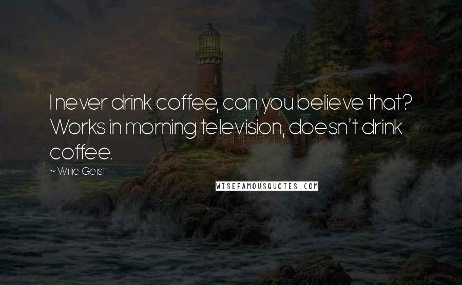 Willie Geist Quotes: I never drink coffee, can you believe that? Works in morning television, doesn't drink coffee.