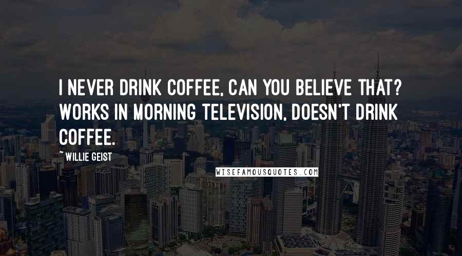 Willie Geist Quotes: I never drink coffee, can you believe that? Works in morning television, doesn't drink coffee.