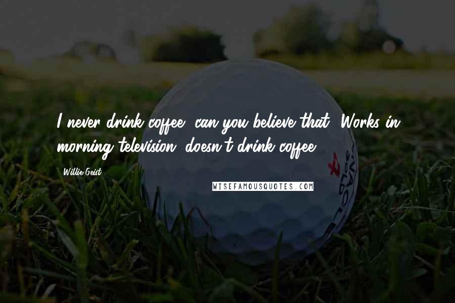 Willie Geist Quotes: I never drink coffee, can you believe that? Works in morning television, doesn't drink coffee.