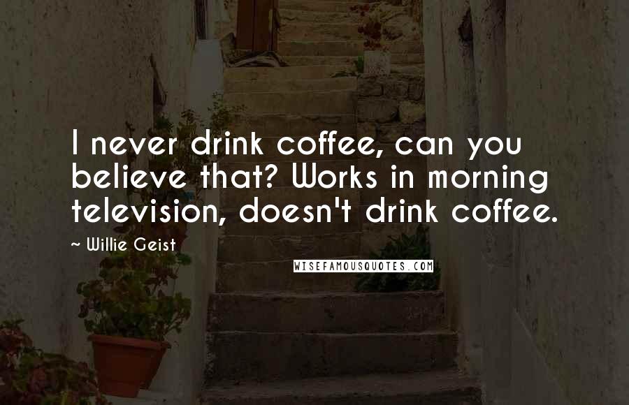 Willie Geist Quotes: I never drink coffee, can you believe that? Works in morning television, doesn't drink coffee.